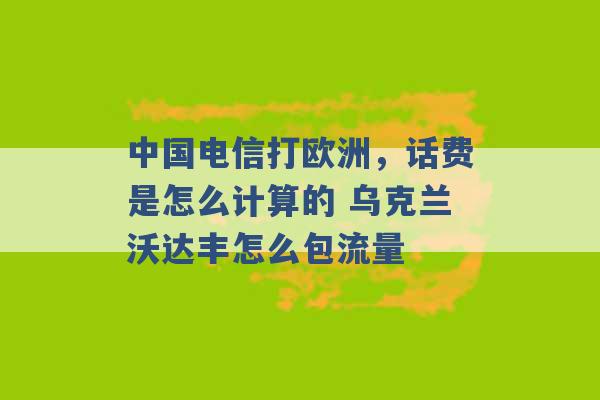 中国电信打欧洲，话费是怎么计算的 乌克兰沃达丰怎么包流量 -第1张图片-电信联通移动号卡网