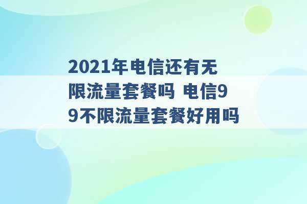 2021年电信还有无限流量套餐吗 电信99不限流量套餐好用吗 -第1张图片-电信联通移动号卡网