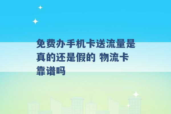 免费办手机卡送流量是真的还是假的 物流卡靠谱吗 -第1张图片-电信联通移动号卡网