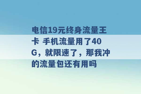 电信19元终身流量王卡 手机流量用了40G，就限速了，那我冲的流量包还有用吗 -第1张图片-电信联通移动号卡网