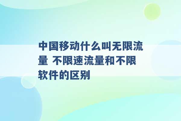 中国移动什么叫无限流量 不限速流量和不限软件的区别 -第1张图片-电信联通移动号卡网