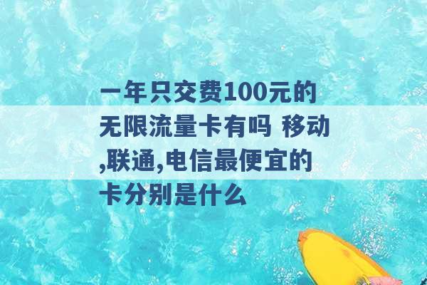 一年只交费100元的无限流量卡有吗 移动,联通,电信最便宜的卡分别是什么 -第1张图片-电信联通移动号卡网