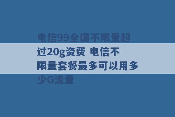 电信99全国不限量超过20g资费 电信不限量套餐最多可以用多少G流量 -第1张图片-电信联通移动号卡网