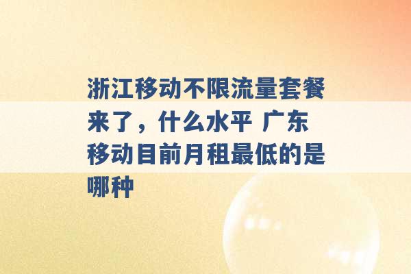 浙江移动不限流量套餐来了，什么水平 广东移动目前月租最低的是哪种 -第1张图片-电信联通移动号卡网