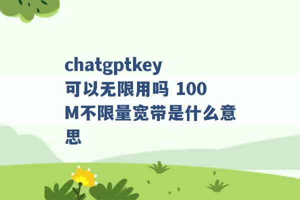 chatgptkey可以无限用吗 100M不限量宽带是什么意思 -第1张图片-电信联通移动号卡网