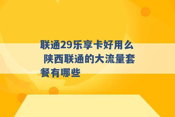 联通29乐享卡好用么 陕西联通的大流量套餐有哪些 -第1张图片-电信联通移动号卡网