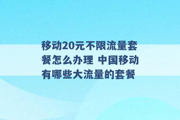 移动20元不限流量套餐怎么办理 中国移动有哪些大流量的套餐 -第1张图片-电信联通移动号卡网