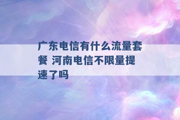 广东电信有什么流量套餐 河南电信不限量提速了吗 -第1张图片-电信联通移动号卡网