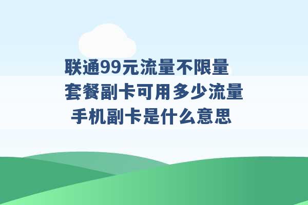 联通99元流量不限量套餐副卡可用多少流量 手机副卡是什么意思 -第1张图片-电信联通移动号卡网