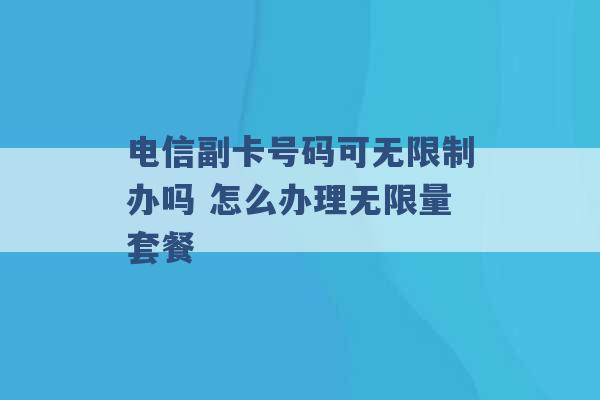 电信副卡号码可无限制办吗 怎么办理无限量套餐 -第1张图片-电信联通移动号卡网