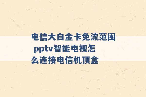 电信大白金卡免流范围 pptv智能电视怎么连接电信机顶盒 -第1张图片-电信联通移动号卡网