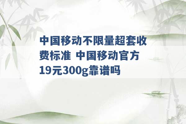 中国移动不限量超套收费标准 中国移动官方19元300g靠谱吗 -第1张图片-电信联通移动号卡网