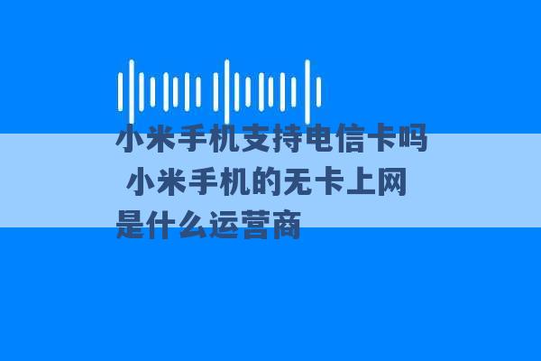 小米手机支持电信卡吗 小米手机的无卡上网是什么运营商 -第1张图片-电信联通移动号卡网