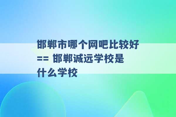 邯郸市哪个网吧比较好== 邯郸诚远学校是什么学校 -第1张图片-电信联通移动号卡网