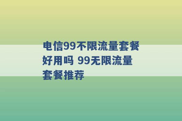 电信99不限流量套餐好用吗 99无限流量套餐推荐 -第1张图片-电信联通移动号卡网