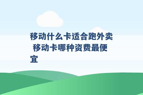 移动什么卡适合跑外卖 移动卡哪种资费最便宜 -第1张图片-电信联通移动号卡网