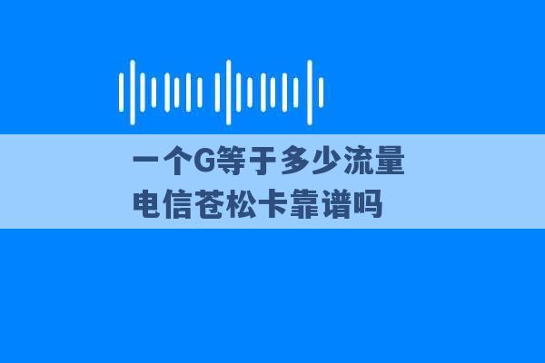 一个G等于多少流量 电信苍松卡靠谱吗 -第1张图片-电信联通移动号卡网