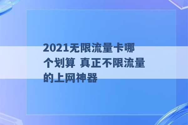 2021无限流量卡哪个划算 真正不限流量的上网神器 -第1张图片-电信联通移动号卡网