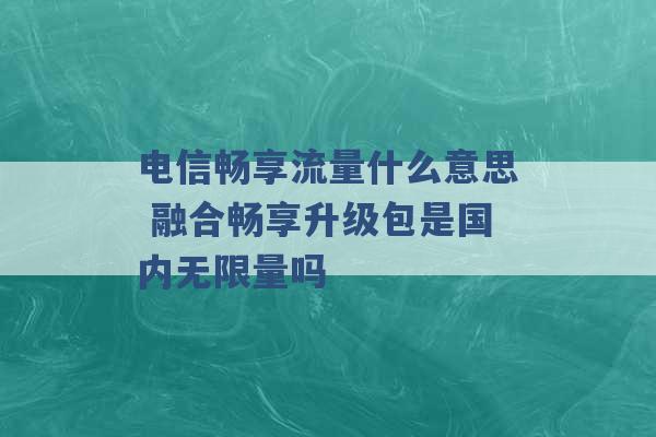 电信畅享流量什么意思 融合畅享升级包是国内无限量吗 -第1张图片-电信联通移动号卡网