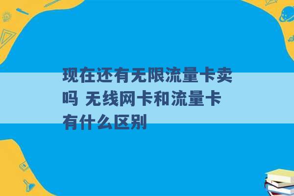 现在还有无限流量卡卖吗 无线网卡和流量卡有什么区别 -第1张图片-电信联通移动号卡网