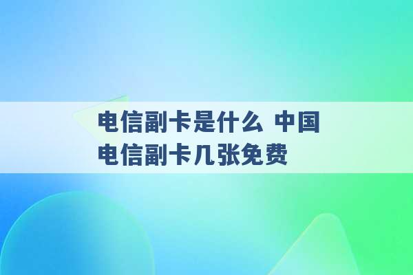 电信副卡是什么 中国电信副卡几张免费 -第1张图片-电信联通移动号卡网