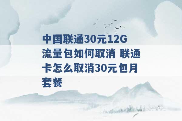 中国联通30元12G流量包如何取消 联通卡怎么取消30元包月套餐 -第1张图片-电信联通移动号卡网