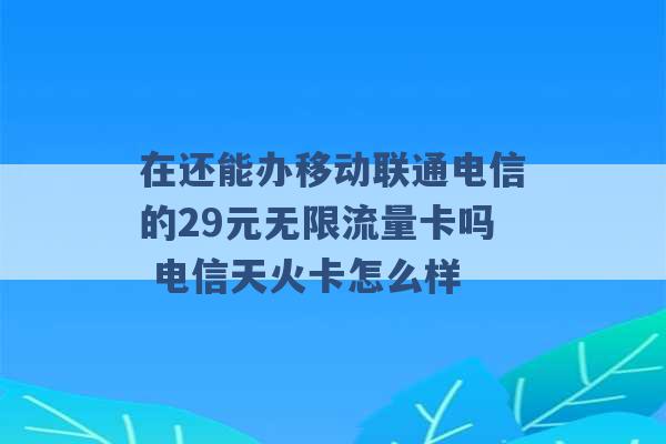 在还能办移动联通电信的29元无限流量卡吗 电信天火卡怎么样 -第1张图片-电信联通移动号卡网