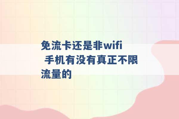 免流卡还是非wifi 手机有没有真正不限流量的 -第1张图片-电信联通移动号卡网