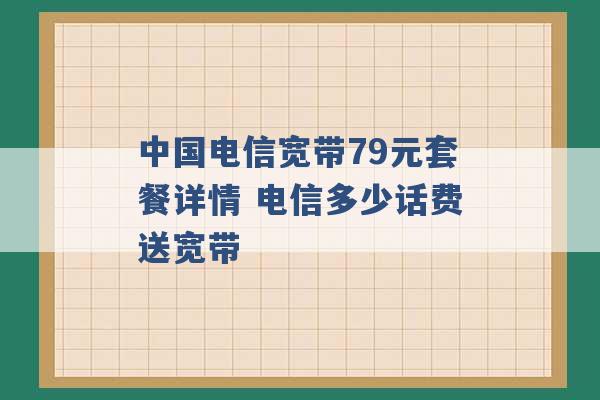 中国电信宽带79元套餐详情 电信多少话费送宽带 -第1张图片-电信联通移动号卡网