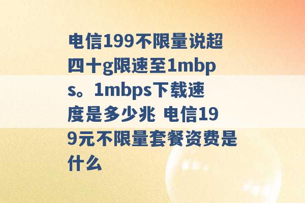 电信199不限量说超四十g限速至1mbps。1mbps下载速度是多少兆 电信199元不限量套餐资费是什么 -第1张图片-电信联通移动号卡网