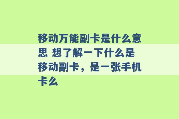 移动万能副卡是什么意思 想了解一下什么是移动副卡，是一张手机卡么 -第1张图片-电信联通移动号卡网