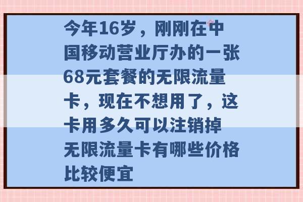 今年16岁，刚刚在中国移动营业厅办的一张68元套餐的无限流量卡，现在不想用了，这卡用多久可以注销掉 无限流量卡有哪些价格比较便宜 -第1张图片-电信联通移动号卡网