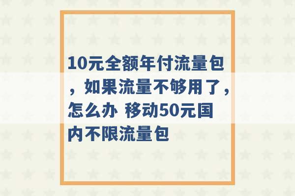 10元全额年付流量包，如果流量不够用了，怎么办 移动50元国内不限流量包 -第1张图片-电信联通移动号卡网