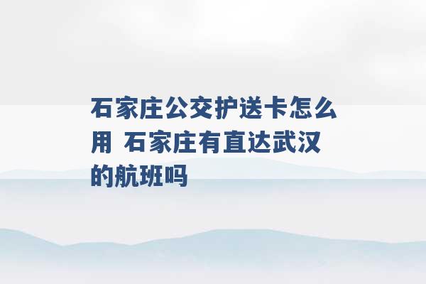 石家庄公交护送卡怎么用 石家庄有直达武汉的航班吗 -第1张图片-电信联通移动号卡网