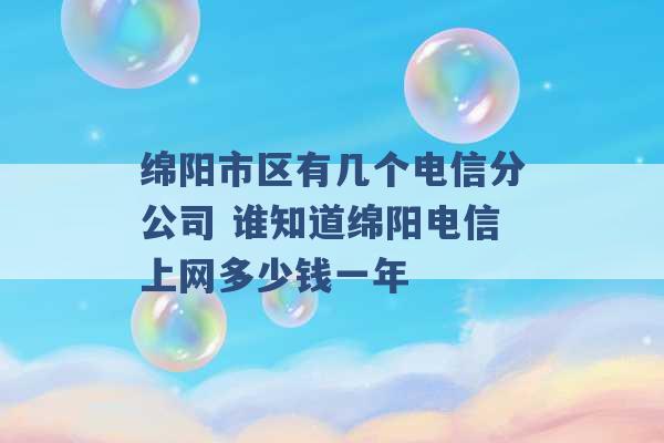 绵阳市区有几个电信分公司 谁知道绵阳电信上网多少钱一年 -第1张图片-电信联通移动号卡网