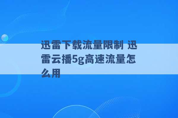 迅雷下载流量限制 迅雷云播5g高速流量怎么用 -第1张图片-电信联通移动号卡网