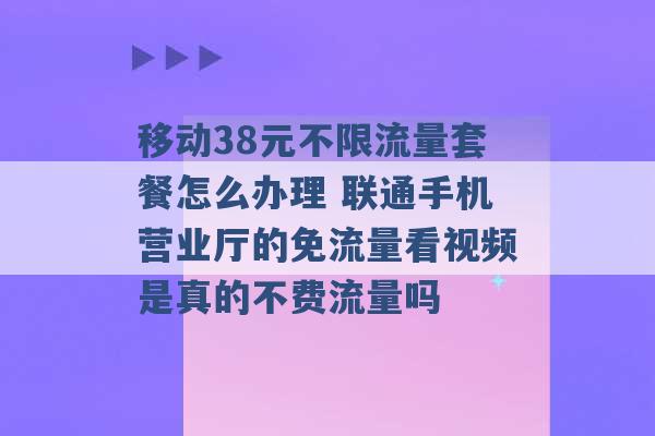 移动38元不限流量套餐怎么办理 联通手机营业厅的免流量看视频是真的不费流量吗 -第1张图片-电信联通移动号卡网