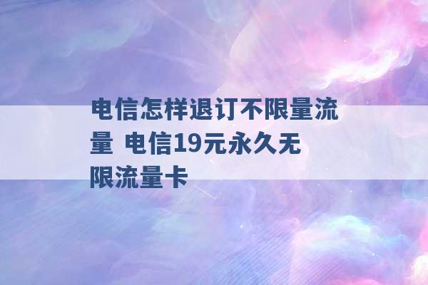 电信怎样退订不限量流量 电信19元永久无限流量卡 -第1张图片-电信联通移动号卡网