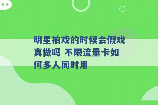 明星拍戏的时候会假戏真做吗 不限流量卡如何多人同时用 -第1张图片-电信联通移动号卡网