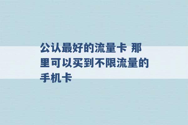 公认最好的流量卡 那里可以买到不限流量的手机卡 -第1张图片-电信联通移动号卡网