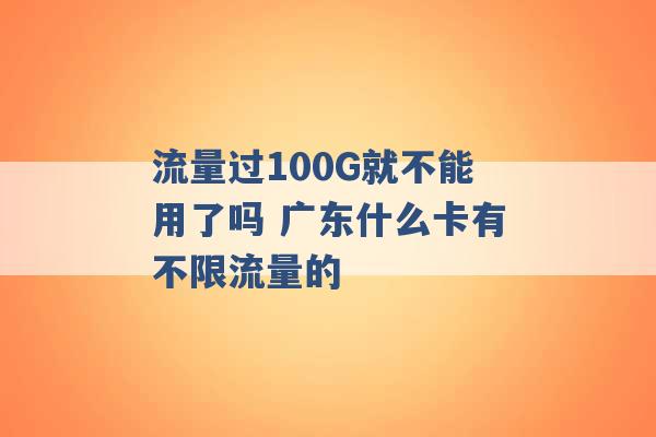 流量过100G就不能用了吗 广东什么卡有不限流量的 -第1张图片-电信联通移动号卡网