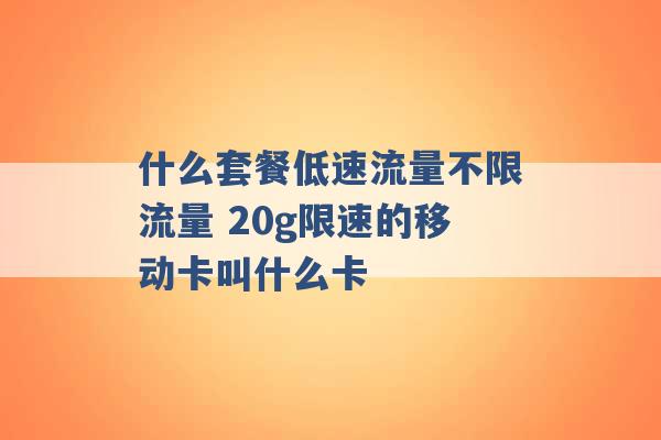 什么套餐低速流量不限流量 20g限速的移动卡叫什么卡 -第1张图片-电信联通移动号卡网