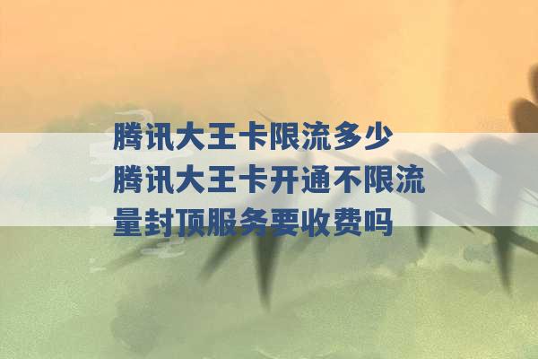 腾讯大王卡限流多少 腾讯大王卡开通不限流量封顶服务要收费吗 -第1张图片-电信联通移动号卡网