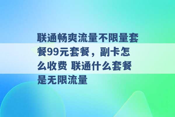 联通畅爽流量不限量套餐99元套餐，副卡怎么收费 联通什么套餐是无限流量 -第1张图片-电信联通移动号卡网