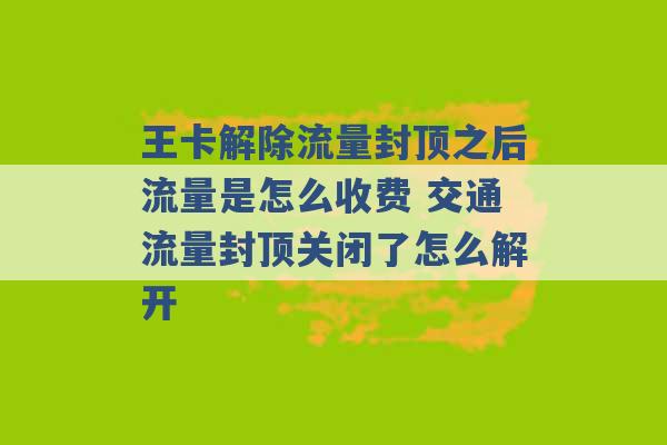 王卡解除流量封顶之后流量是怎么收费 交通流量封顶关闭了怎么解开 -第1张图片-电信联通移动号卡网