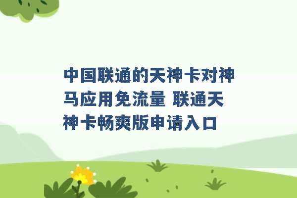 中国联通的天神卡对神马应用免流量 联通天神卡畅爽版申请入口 -第1张图片-电信联通移动号卡网