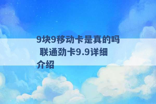 9块9移动卡是真的吗 联通劲卡9.9详细介绍 -第1张图片-电信联通移动号卡网