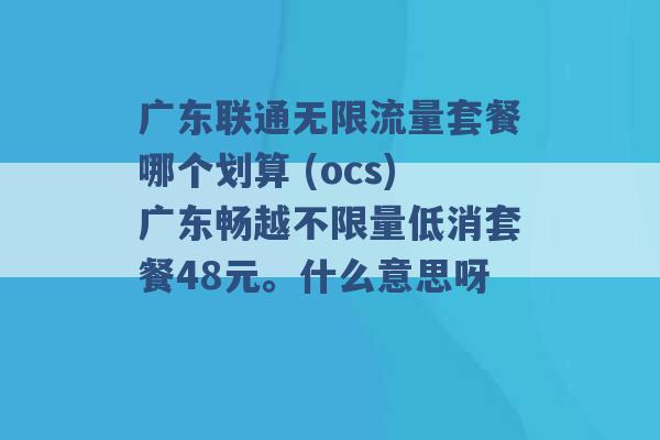 广东联通无限流量套餐哪个划算 (ocs)广东畅越不限量低消套餐48元。什么意思呀 -第1张图片-电信联通移动号卡网