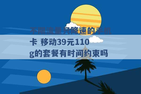 不限流量只降速的手机卡 移动39元110g的套餐有时间约束吗 -第1张图片-电信联通移动号卡网