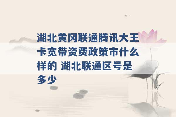 湖北黄冈联通腾讯大王卡宽带资费政策市什么样的 湖北联通区号是多少 -第1张图片-电信联通移动号卡网